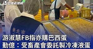 游淑慧FB指亦購巴西蛋 勤億：受畜產會委託製冷凍液蛋｜20230922 公視晚間新聞