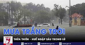 Thừa Thiên – Huế mưa trắng trời, nhiều khu vực bị ngập sâu trong lũ - VNews