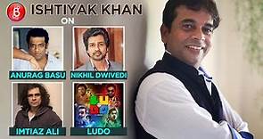 Ishtiyak Khan's Impromptu Chat On Anurag Basu, Imtiaz Ali, Nikhil Dwivedi And Ludo