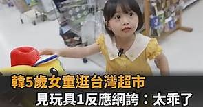 南韓5歲女童逛台灣超市 「見到玩具1反應」網誇：太乖巧了－全民話燒