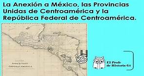 La Anexión a México, las Provincias Unidas de Centroamérica y la República Federal de Centroamérica.