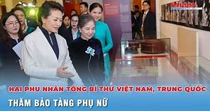 Phu nhân Ngô Thị Mận và Phu nhân Bành Lệ Viên thăm Bảo tàng Phụ nữ Việt Nam | Tin nhanh