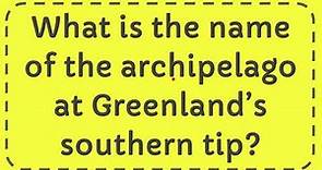 What is the name of the archipelago at Greenland’s southern tip?