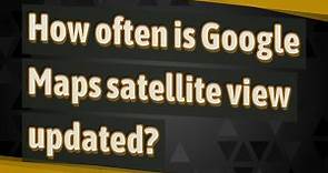 How often is Google Maps satellite view updated?