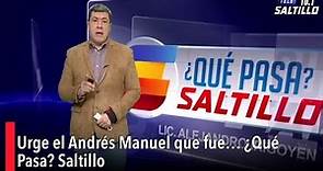 Urge el Andrés Manuel que fue… ¿Qué Pasa? Saltillo