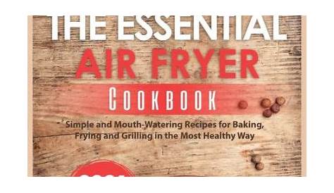 The Essential Air Fryer Cookbook (2021 Edition): Simple and Mouth-Watering Recipes for Baking