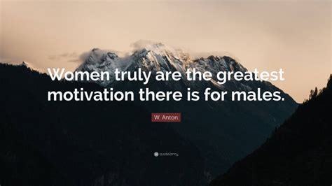 W Anton Quote “women Truly Are The Greatest Motivation There Is For Males ”