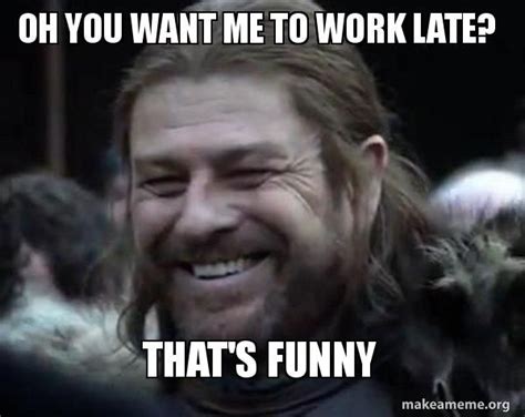 Oh You Want Me To Work Late Thats Funny Work Meme Make A Meme