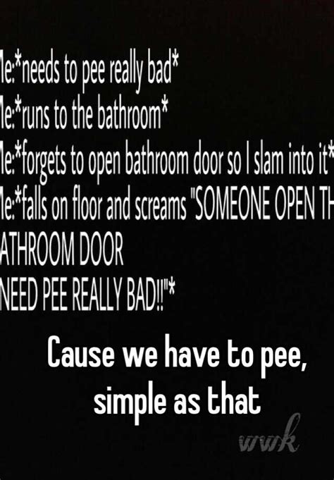 Cause We Have To Pee Simple As That
