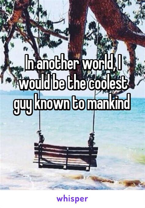 In Another World I Would Be The Coolest Guy Known To Mankind Another