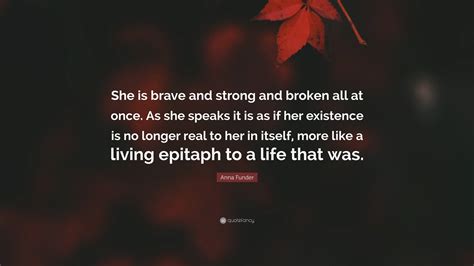 Anna Funder Quote She Is Brave And Strong And Broken All At Once As