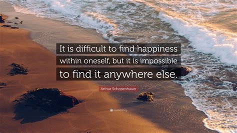 Arthur Schopenhauer Quote It Is Difficult To Find Happiness Within