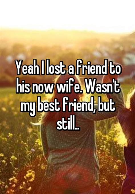 Yeah I Lost A Friend To His Now Wife Wasnt My Best Friend But Still
