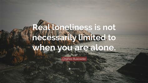 Charles Bukowski Quote Real Loneliness Is Not Necessarily Limited To