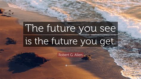 Robert G Allen Quote The Future You See Is The Future You Get