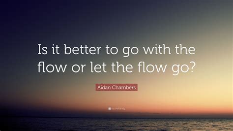 Aidan Chambers Quote “is It Better To Go With The Flow Or Let The Flow
