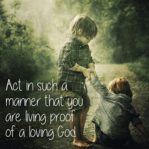 Act In Such A Manner That You Are Living Proof Of A Loving God