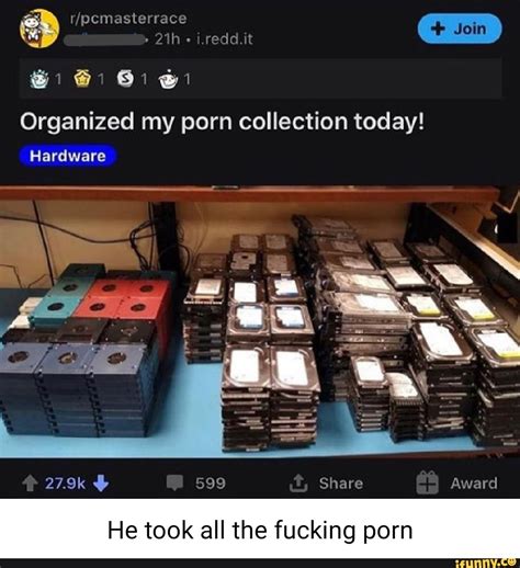 My Redd It Organized My Porn Collection Today 1 Hardware 27 9k 599 Share Award He Took All The