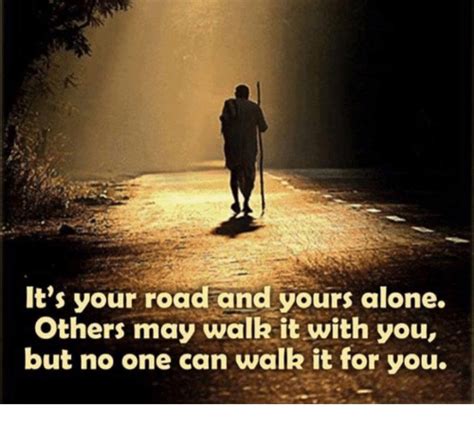 Its Your Road And Yours Alone Others May Walk It With You But No One