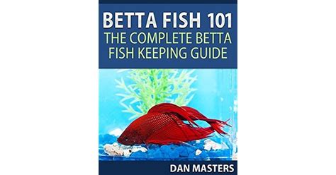 Betta Fish 101 The Complete Betta Fish Keeping Guide By Dan Masters