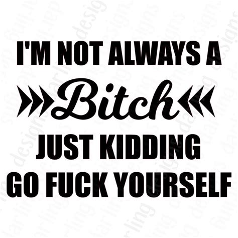 I M Not Always A Bitch Just Kidding Go Fuck Yourself Svg Etsy