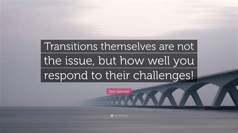 Jim George Quote Transitions Themselves Are Not The Issue But How