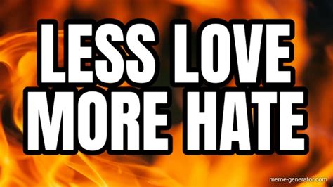 Less Love More Hate Meme Generator