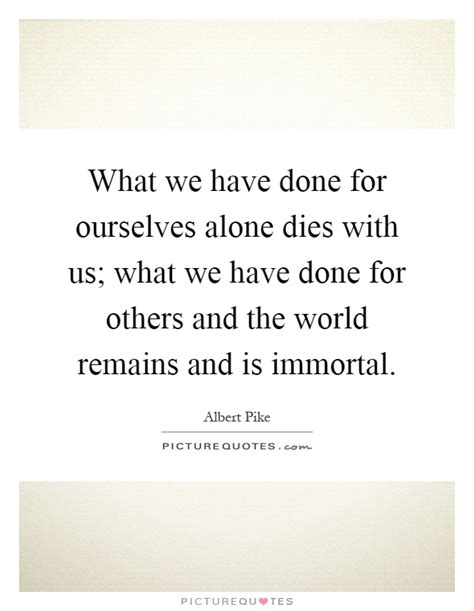 Everyone dies alone famous quotes & sayings: What we have done for ourselves alone dies with us; what we have... | Picture Quotes