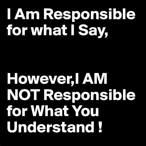 I Am Responsible For What I Say Howeveri Am Not Responsible For What