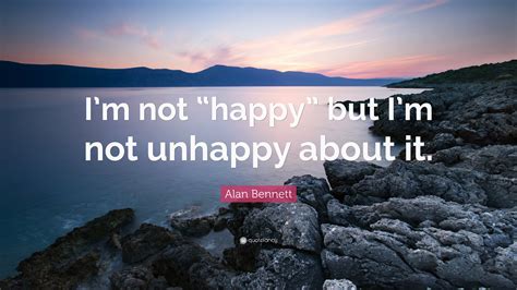 Alan Bennett Quote “im Not “happy” But Im Not Unhappy About It”