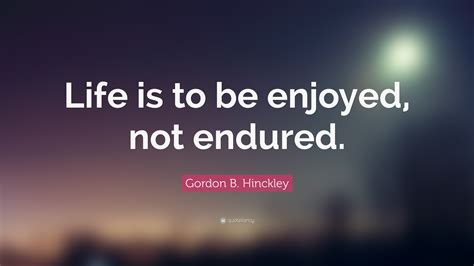 Gordon B Hinckley Quote Life Is To Be Enjoyed Not Endured