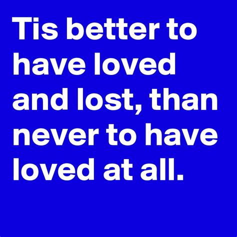 Tis Better To Have Loved And Lost Than Never To Have Loved At All