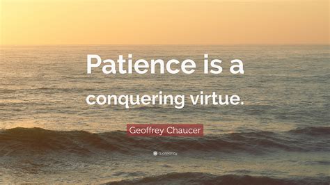 Patience is a virtue, you know. i've got to wait another two weeks to find out how i did on the exam. Geoffrey Chaucer Quote: "Patience is a conquering virtue ...