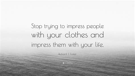 Richard J Foster Quote Stop Trying To Impress People With Your