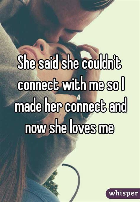 she said she couldn t connect with me so i made her connect and now she loves me