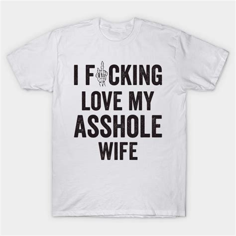 i fucking love my asshole wife asshole t shirt teepublic