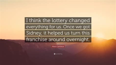 Discover and share mario lemieux quotes. Mario Lemieux Quote: "I think the lottery changed everything for us. Once we got Sidney, it ...