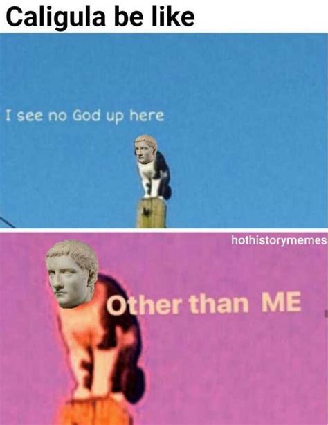 Caligula Be Like I See No God Up Here Hothistorymemes Other Than Me