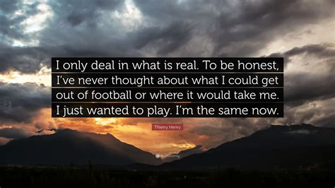 Thierry Henry Quote I Only Deal In What Is Real To Be Honest Ive