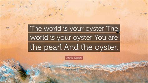 Annie Kagan Quote The World Is Your Oyster The World Is Your Oyster You Are The Pearl And The