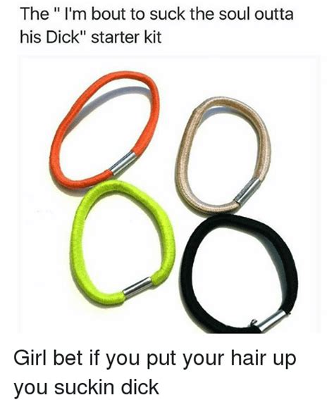 the i m bout to suck the soul outta his dick starter kit girl bet if you put your hair up you