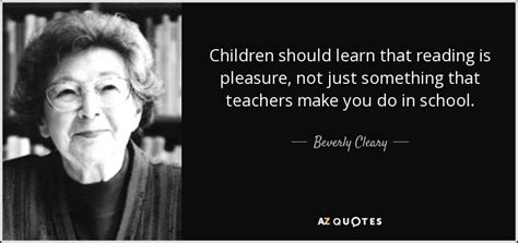 It is mentally and morally injurious to man to do anything in which he does not find pleasure, and many forms of labour are quite pleasureless activities, and should be regarded as such. — oscar wilde —. Beverly Cleary quote: Children should learn that reading ...