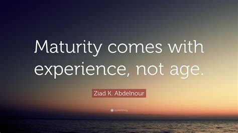 Ziad K Abdelnour Quote Maturity Comes With Experience Not Age