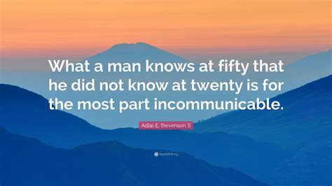Adlai E Stevenson Ii Quote What A Man Knows At Fifty That He Did Not