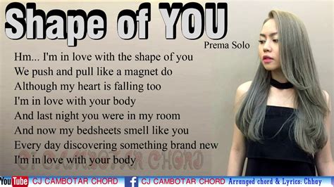 shape of you is actually a really random one because i went in to write songs for other people with a guy called steve mac and johnny mcdaid, and we were writing this song and i was like this would really work for rihanna, and then i started singing lyrics like putting van the man on the jukebox. Shape of you lyrics == Cover by Prema Solo == Original ...