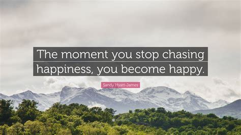 Sandy Hyatt James Quote The Moment You Stop Chasing Happiness You