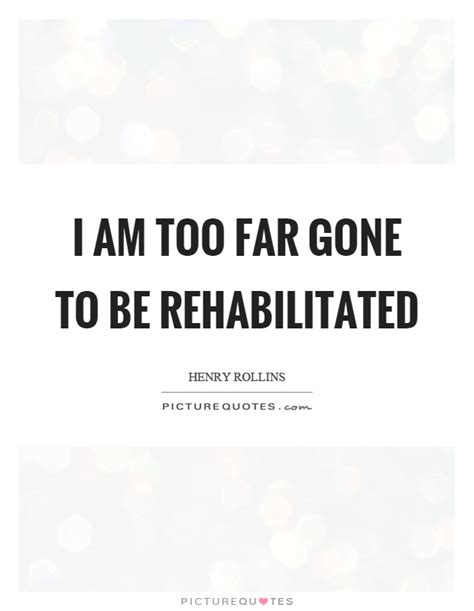 I Am Too Far Gone To Be Rehabilitated Picture Quotes