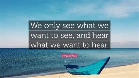 Miguel Ruiz Quote We Only See What We Want To See And Hear What We