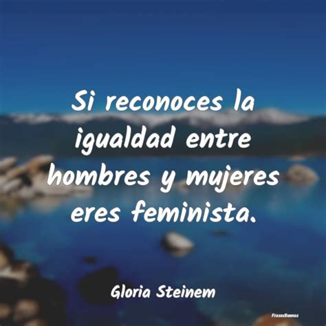 Frases De Gloria Steinem Si Reconoces La Igualdad Entre Hombres Y