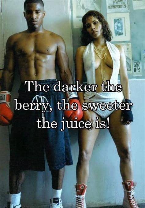 The Darker The Berry The Sweeter The Juice Is